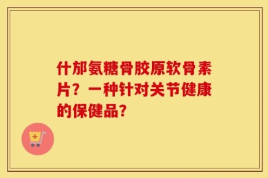什邡氨糖骨胶原软骨素片？一种针对关节健康的保健品？
