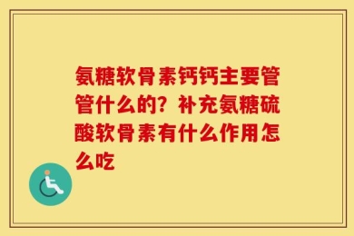 氨糖软骨素钙钙主要管管什么的？补充氨糖硫酸软骨素有什么作用怎么吃