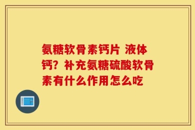 氨糖软骨素钙片 液体钙？补充氨糖硫酸软骨素有什么作用怎么吃