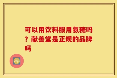 可以用饮料服用氨糖吗？献善堂是正规的品牌吗