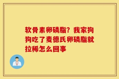 软骨素卵磷脂？我家狗狗吃了麦德氏卵磷脂就拉稀怎么回事
