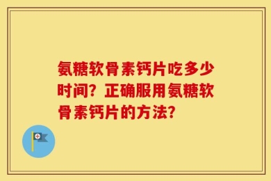 氨糖软骨素钙片吃多少时间？正确服用氨糖软骨素钙片的方法？