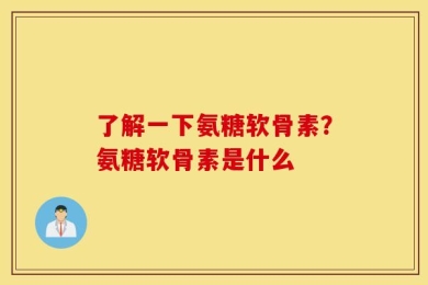 了解一下氨糖软骨素？氨糖软骨素是什么