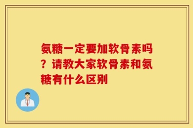 氨糖一定要加软骨素吗？请教大家软骨素和氨糖有什么区别