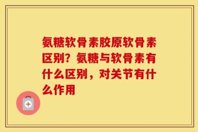 氨糖软骨素胶原软骨素区别？氨糖与软骨素有什么区别，对关节有什么作用