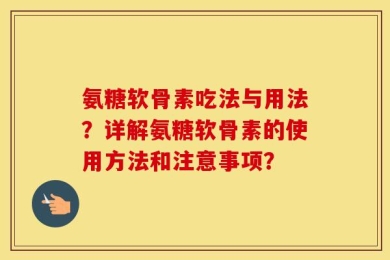 氨糖软骨素吃法与用法？详解氨糖软骨素的使用方法和注意事项？
