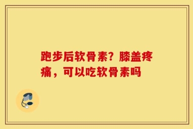 跑步后软骨素？膝盖疼痛，可以吃软骨素吗