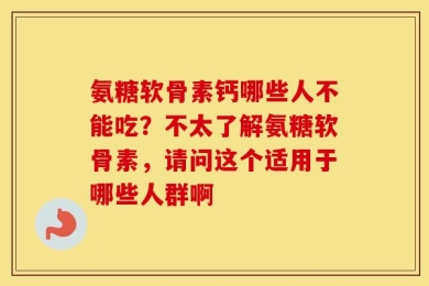 氨糖软骨素钙哪些人不能吃？不太了解氨糖软骨素，请问这个适用于哪些人群啊