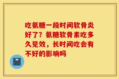 吃氨糖一段时间软骨炎好了？氨糖软骨素吃多久见效，长时间吃会有不好的影响吗