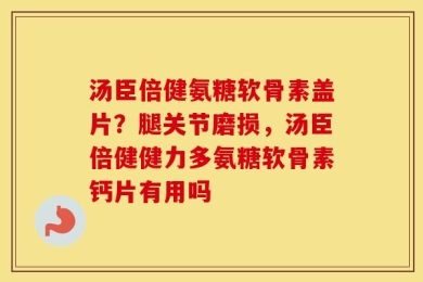 汤臣倍健氨糖软骨素盖片？腿关节磨损，汤臣倍健健力多氨糖软骨素钙片有用吗