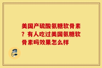 美国产硫酸氨糖软骨素？有人吃过美国氨糖软骨素吗效果怎么样