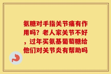 氨糖对手指关节痛有作用吗？老人家关节不好，过年买氨基葡萄糖给他们对关节炎有帮助吗