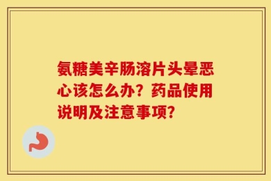 氨糖美辛肠溶片头晕恶心该怎么办？药品使用说明及注意事项？