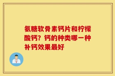 氨糖软骨素钙片和柠檬酸钙？钙的种类哪一种补钙效果最好