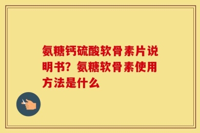 氨糖钙硫酸软骨素片说明书？氨糖软骨素使用方法是什么