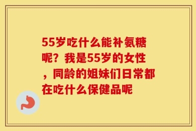 55岁吃什么能补氨糖呢？我是55岁的女性，同龄的姐妹们日常都在吃什么保健品呢