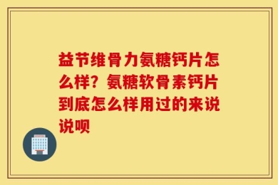 益节维骨力氨糖钙片怎么样？氨糖软骨素钙片到底怎么样用过的来说说呗