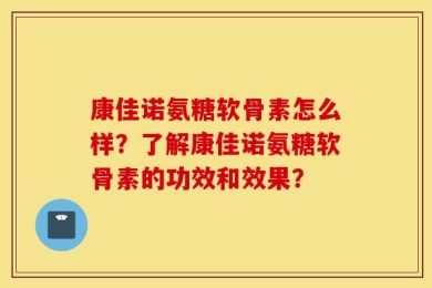 康佳诺氨糖软骨素怎么样？了解康佳诺氨糖软骨素的功效和效果？