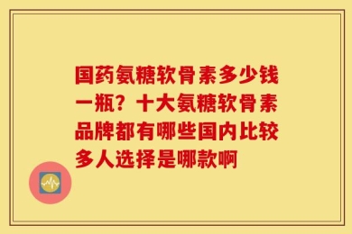 国药氨糖软骨素多少钱一瓶？十大氨糖软骨素品牌都有哪些国内比较多人选择是哪款啊
