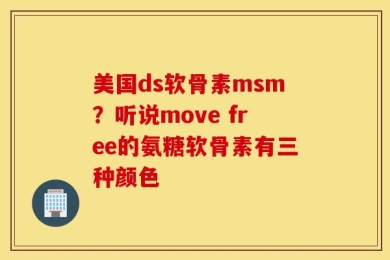 美国ds软骨素msm？听说move free的氨糖软骨素有三种颜色