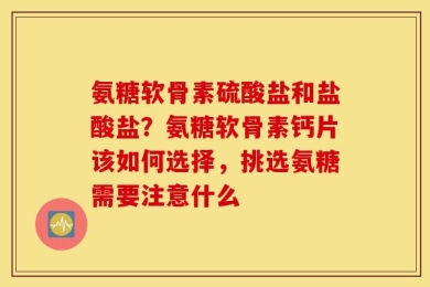 氨糖软骨素硫酸盐和盐酸盐？氨糖软骨素钙片该如何选择，挑选氨糖需要注意什么