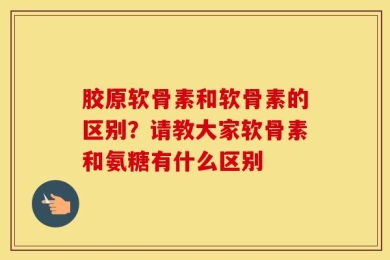 胶原软骨素和软骨素的区别？请教大家软骨素和氨糖有什么区别