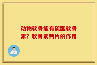 动物软骨能有硫酸软骨素？软骨素钙片的作用