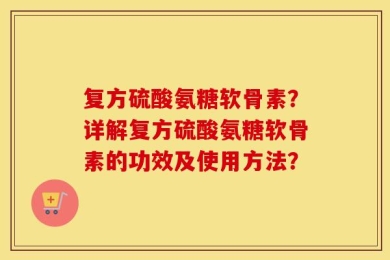 复方硫酸氨糖软骨素？详解复方硫酸氨糖软骨素的功效及使用方法？