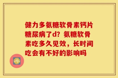 健力多氨糖软骨素钙片糖尿病了d？氨糖软骨素吃多久见效，长时间吃会有不好的影响吗