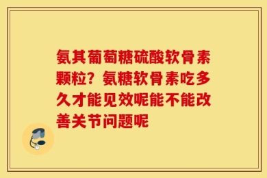 氨其葡萄糖硫酸软骨素颗粒？氨糖软骨素吃多久才能见效呢能不能改善关节问题呢