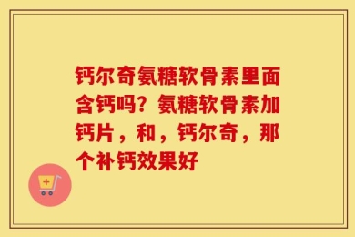 钙尔奇氨糖软骨素里面含钙吗？氨糖软骨素加钙片，和，钙尔奇，那个补钙效果好