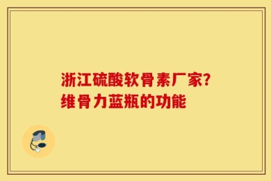 浙江硫酸软骨素厂家？维骨力蓝瓶的功能