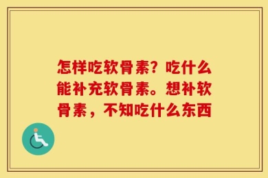 怎样吃软骨素？吃什么能补充软骨素。想补软骨素，不知吃什么东西