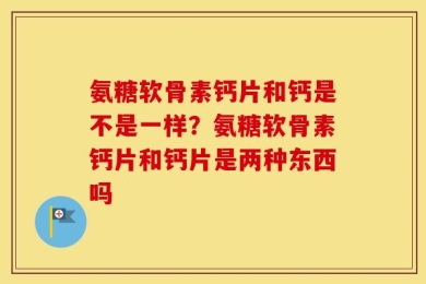 氨糖软骨素钙片和钙是不是一样？氨糖软骨素钙片和钙片是两种东西吗