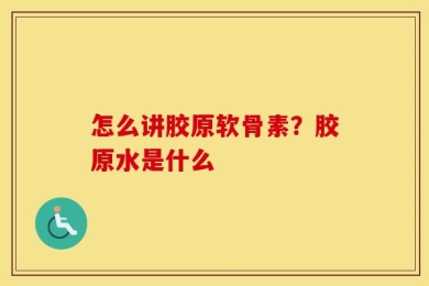 怎么讲胶原软骨素？胶原水是什么