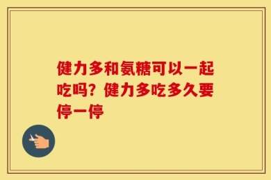 健力多和氨糖可以一起吃吗？健力多吃多久要停一停