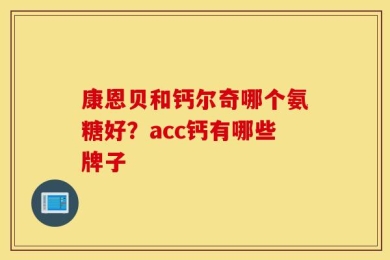 康恩贝和钙尔奇哪个氨糖好？acc钙有哪些牌子