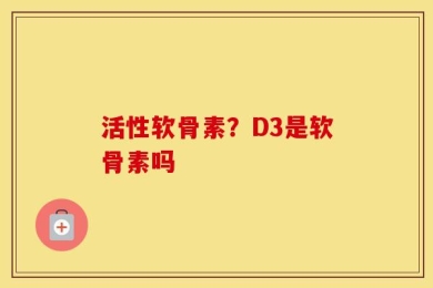 活性软骨素？D3是软骨素吗