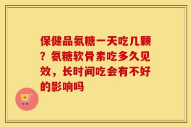 保健品氨糖一天吃几颗？氨糖软骨素吃多久见效，长时间吃会有不好的影响吗