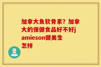 加拿大鱼软骨素？加拿大的保健食品好不好jamieson健美生怎样