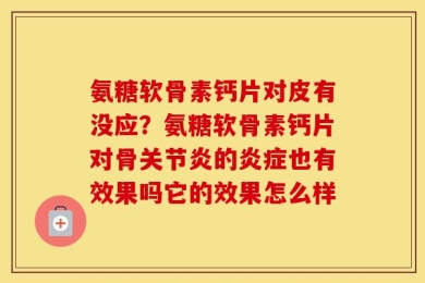 氨糖软骨素钙片对皮有没应？氨糖软骨素钙片对骨关节炎的炎症也有效果吗它的效果怎么样