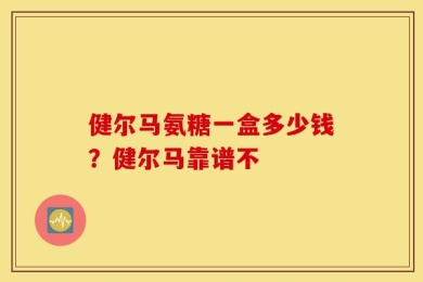 健尔马氨糖一盒多少钱？健尔马靠谱不
