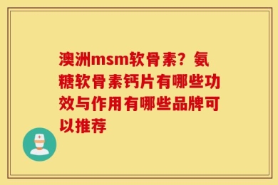 澳洲msm软骨素？氨糖软骨素钙片有哪些功效与作用有哪些品牌可以推荐