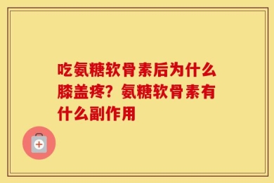吃氨糖软骨素后为什么膝盖疼？氨糖软骨素有什么副作用