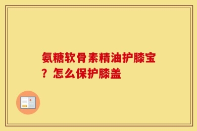 氨糖软骨素精油护膝宝？怎么保护膝盖