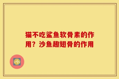 猫不吃鲨鱼软骨素的作用？沙鱼趣翅骨的作用