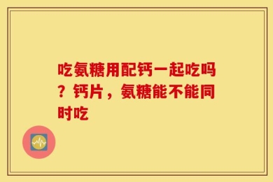 吃氨糖用配钙一起吃吗？钙片，氨糖能不能同时吃