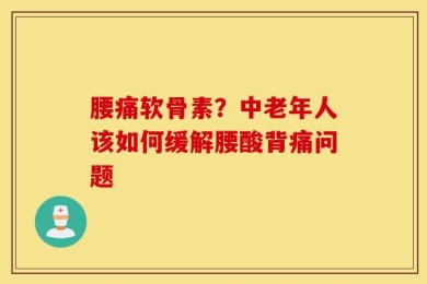 腰痛软骨素？中老年人该如何缓解腰酸背痛问题