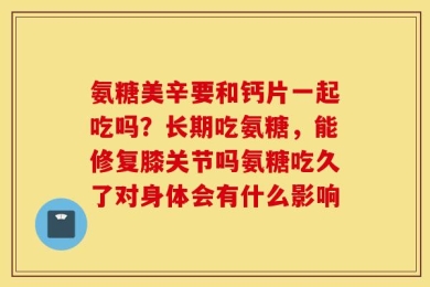氨糖美辛要和钙片一起吃吗？长期吃氨糖，能修复膝关节吗氨糖吃久了对身体会有什么影响