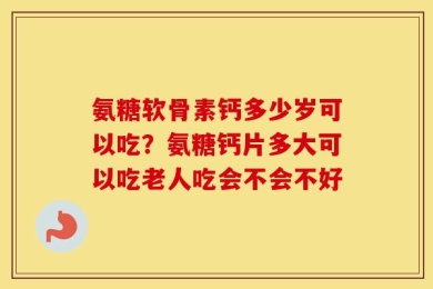 氨糖软骨素钙多少岁可以吃？氨糖钙片多大可以吃老人吃会不会不好